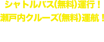 シャトルバス（無料）運行！瀬戸内クルーズ（無料）運航！詳細はこちら⇒