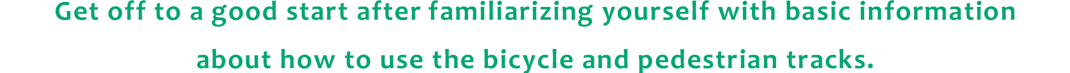 Get off to a good start after familiarizing yourself with basic information about how to use the bicycle and pedestrian tracks.