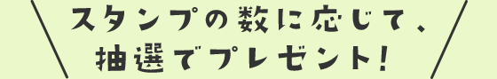 スタンプの数に応じて、抽選でプレゼント！