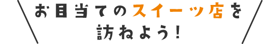 お目当てのスイーツ店を訪ねよう!