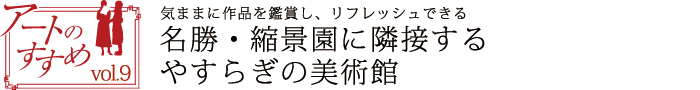 アートのすすめvol.9　気ままに作品を鑑賞し、リフレッシュできる　名勝・縮景園に隣接するやすらぎの美術館