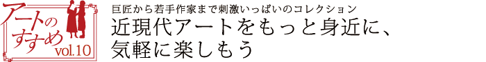 アートのすすめvol.10　巨匠から若手作家まで刺激いっぱいのコレクション　近現代アートをもっと身近に、気軽に楽しもう