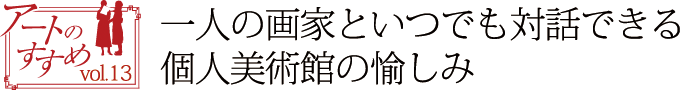 アートのすすめvol.13　一人の画家といつでも対話できる個人美術館の愉しみ