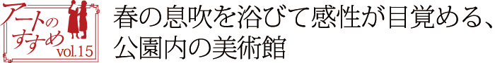 アートのすすめvol.15　春の息吹を浴びて感性が目覚める、公園内の美術館