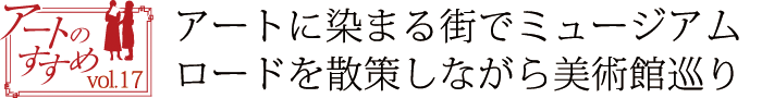 アートのすすめvol.17　アートに染まる街でミュージアムロードを散策しながら美術館巡り