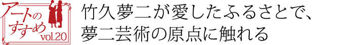 アートのすすめvol.20　竹久夢二が愛したふるさとで、夢二芸術の原点に触れる