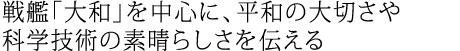 戦艦「大和」を中心に、平和の大切さや科学技術の素晴らしさを伝える