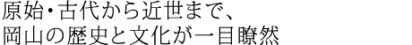 原始・古代から近世まで、岡山の歴史と文化が一目瞭然