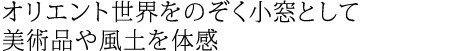 オリエント世界をのぞく小窓として美術品や風土を体感