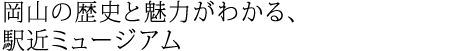 岡山の歴史と魅力がわかる、駅近ミュージアム