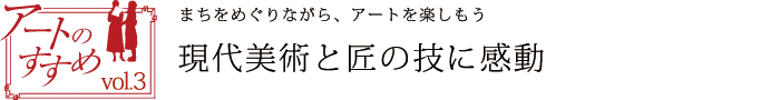 アートのすすめvol.3　まちをめぐりながら、アートを楽しもう　現代美術と匠の技に感動