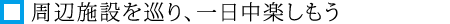 周辺施設を巡り、一日中楽しもう