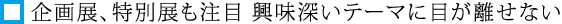 企画展、特別展も注目 興味深いテーマに目が離せない