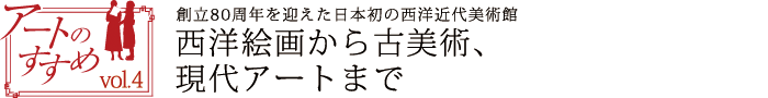 アートのすすめvol.4　創立80周年を迎えた日本初の西洋近代美術館　西洋絵画から古美術、現代アートまで