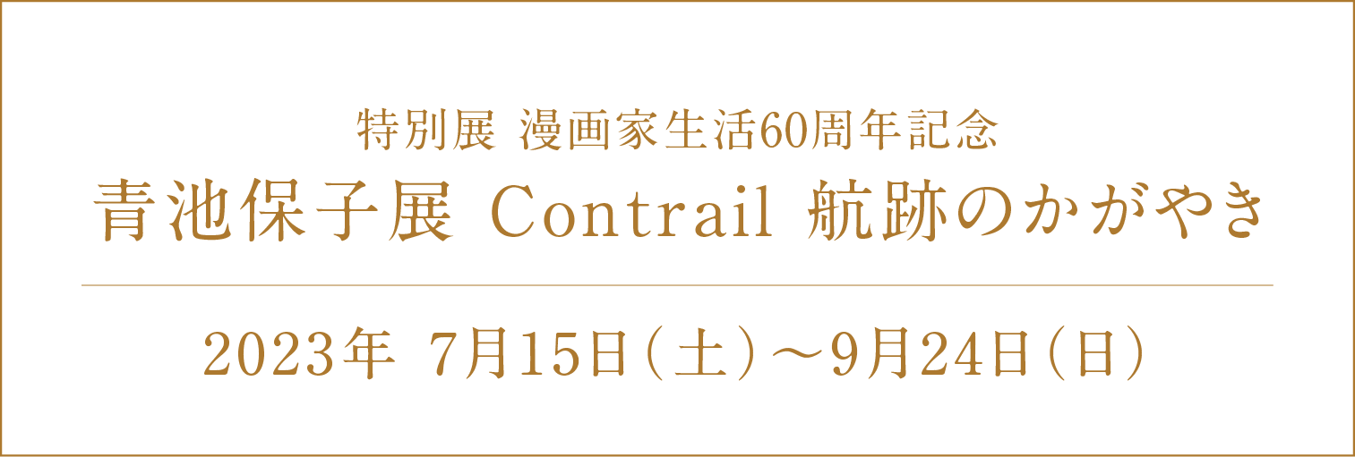 特別展 漫画家生活60周年記念 青池保子展 Contrail 航跡のかがやき 2023年 7月15日（土）～9月24日（日）