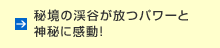 秘境の渓谷が放つパワーと神秘に感動！