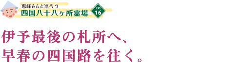 伊予最後の札所へ、早春の四国路を往く。