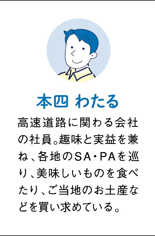 本四わたる 高速道路に関わる会社の社員。趣味と実益を兼ね、各地のSA・PAを巡り、美味しいものを食べたり、ご当地のお土産などを買い求めている。