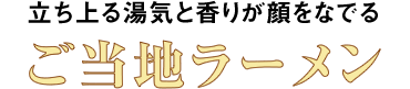 立ち上る湯気と香りが顔をなでるご当地ラーメン