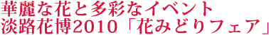 華麗な花と多彩なイベント　淡路花博2010「花みどりフェア」