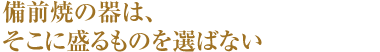 備前焼の器は、そこに盛るものを選ばない