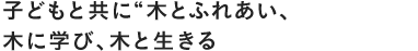 子どもと共に“木とふれあい、木に学び、木と生きる