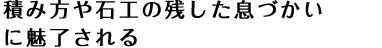 積み方や石工の残した息づかいに魅了される