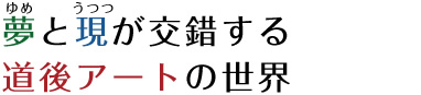 夢と現が交錯する道後アートの世界