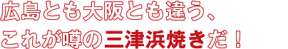 広島とも大阪とも違う、これが噂の三津浜焼きだ！