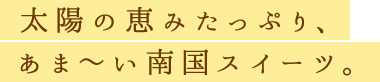 太陽の恵みたっぷり、あま～い南国スイーツ。