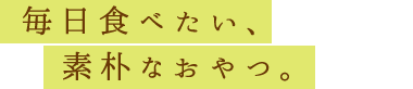 毎日食べたい、素朴なおやつ。