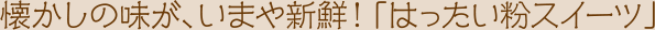 懐かしの味が、いまや新鮮！「はったい粉スイーツ」