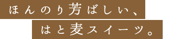 ほんのり芳ばしい、はと麦スイーツ。