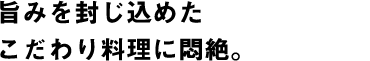 旨みを封じ込めたこだわり料理に悶絶。