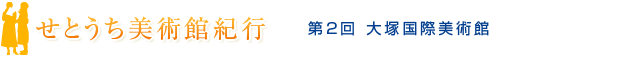 せとうち美術館紀行　第2回 大塚国際美術館