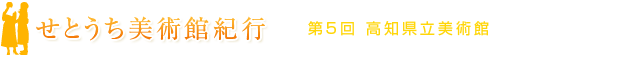 せとうち美術館紀行 第5回 高知県立美術館