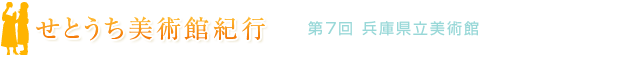 せとうち美術館紀行　第7回 兵庫県立美術館