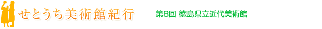 せとうち美術館紀行　第8回 徳島県立近代美術館