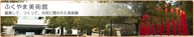 ふくやま美術館 鑑賞して、つくって、市民に開かれた美術館