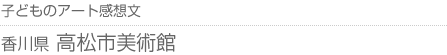 子どものアート感想文 香川県・高松市美術館