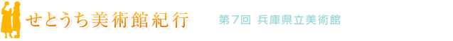 せとうち美術館紀行　第7回　兵庫県立美術館