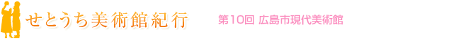 せとうち美術館紀行　第10回　広島市現代美術館