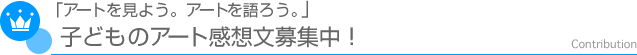 「アートを見よう。アートを語ろう」－子どものアート感想文募集中！