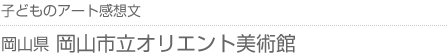 子どものアート感想文 岡山県・岡山市立オリエント美術館