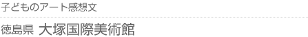 子どものアート感想文 徳島県・大塚国際美術館