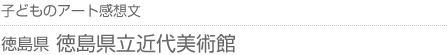 子どものアート感想文 徳島県・徳島県立近代美術館