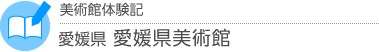 美術館体験記　愛媛県・愛媛県美術館