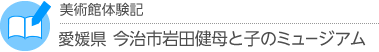 美術館体験記　愛媛県・今治市岩田健母と子のミュージアム