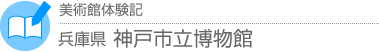 美術館体験記 兵庫県・神戸市立博物館