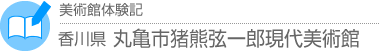 美術館体験記　香川県・丸亀市猪熊弦一郎現代美術館